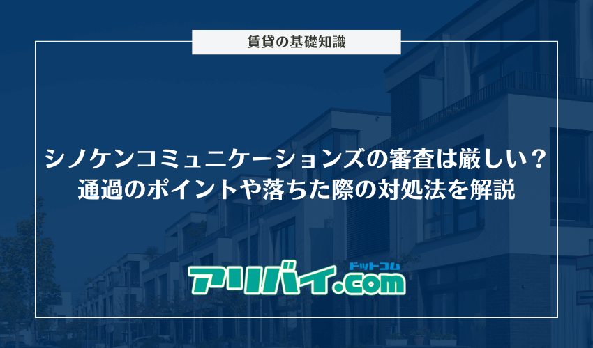 シノケンコミュニケーションズの審査は厳しい？通過させるポイントや落ちた際の対処法について解説