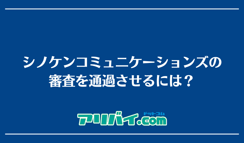 シノケンコミュニケーションズの審査を通過させるには？