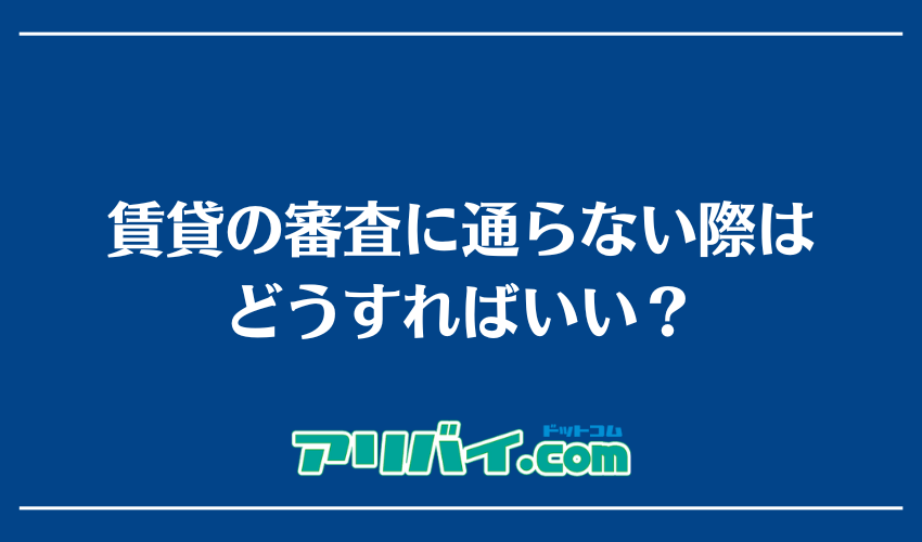 賃貸の審査に通らない際はどうすればいい?