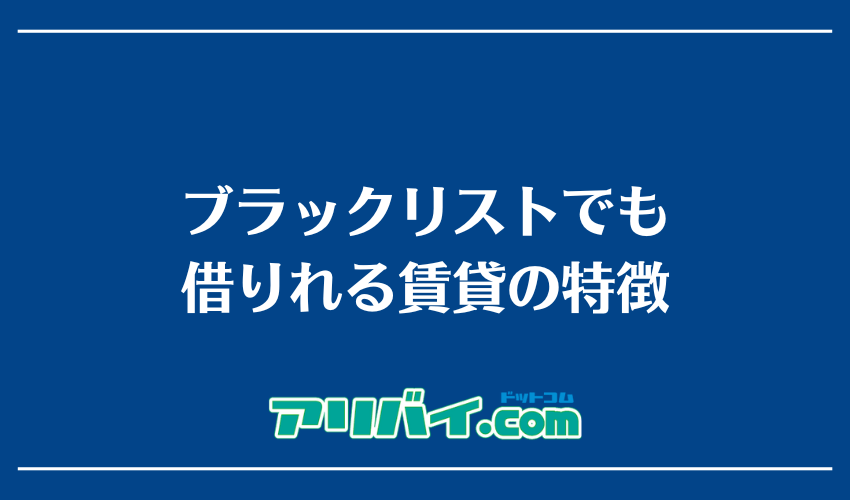 ブラックリストでも借りれる賃貸の特徴