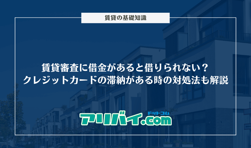 賃貸審査に借金があると借りられない?クレジットカードの滞納歴がある場合の対処法なども解説