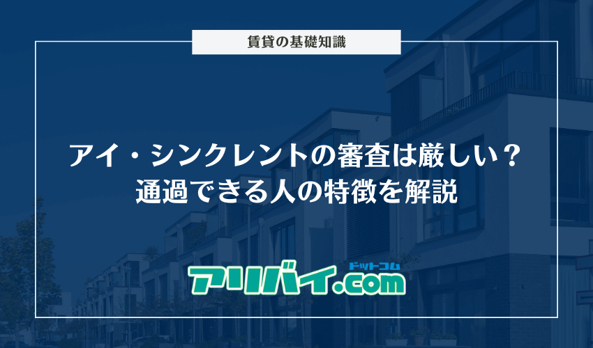 アイ・シンクレントの審査は厳しい？通過できる人の特徴と落ちた人におすすめの保証会社を解説