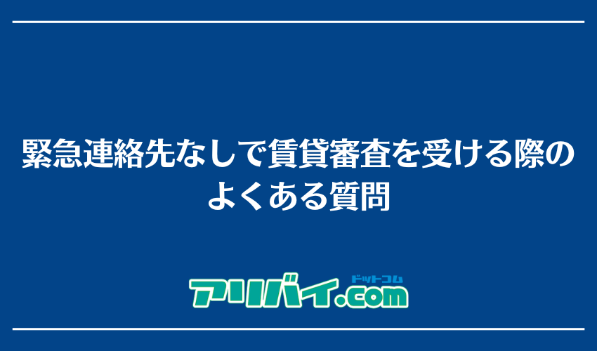 緊急連絡先なしで賃貸審査を受ける際のよくある質問
