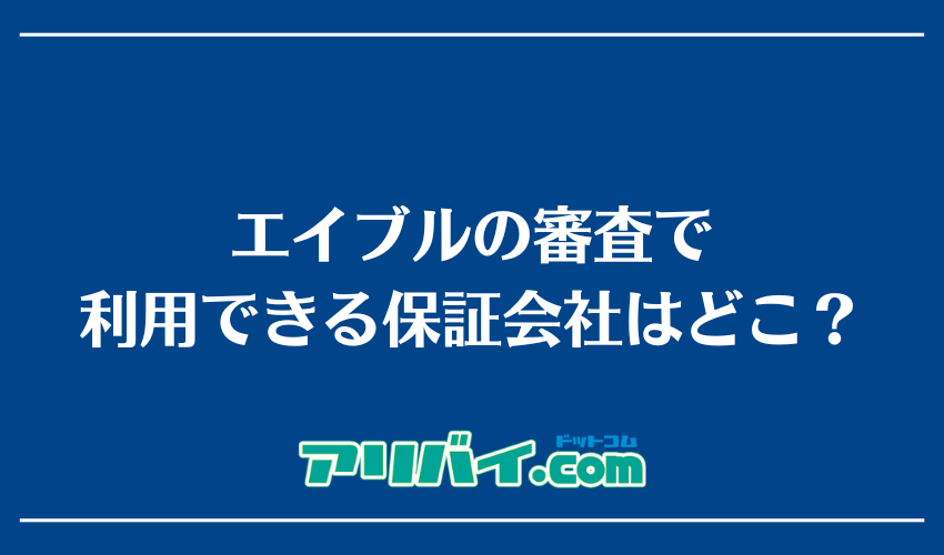 エイブルの審査で利用できる保証会社はどこ？