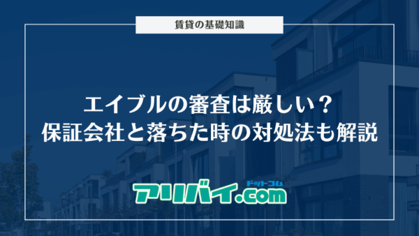エイブルの審査は厳しい？保証会社はどこなのかと落ちた時の対処法も解説