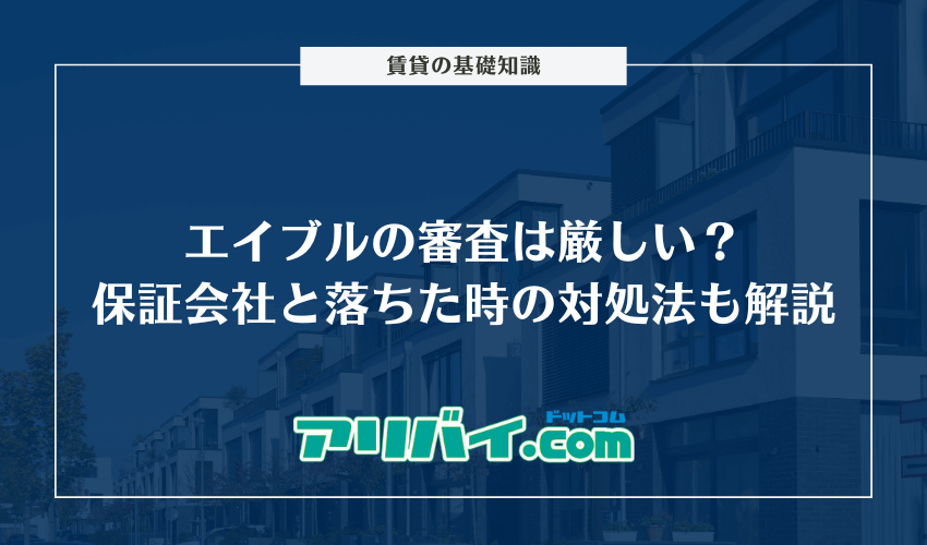エイブルの審査は厳しい？保証会社はどこなのかと落ちた時の対処法も解説
