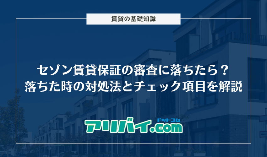 セゾン賃貸保証の審査に落ちたら？通過できなかった時の対処法とチェック項目を解説