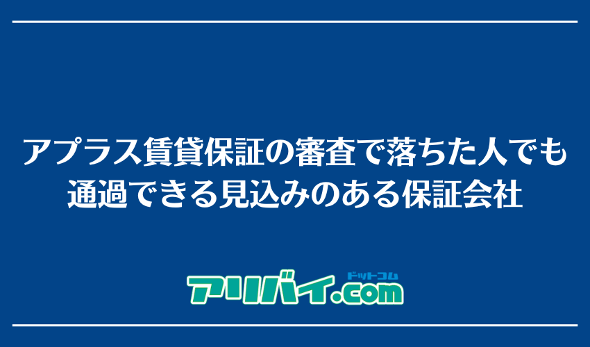 アプラス賃貸保証の審査で落ちた人でも通過できる見込みのある保証会社