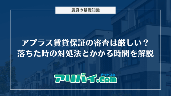 アプラス賃貸保証の審査は厳しい？落ちた時の対処法とどのくらい時間がかかるのか解説