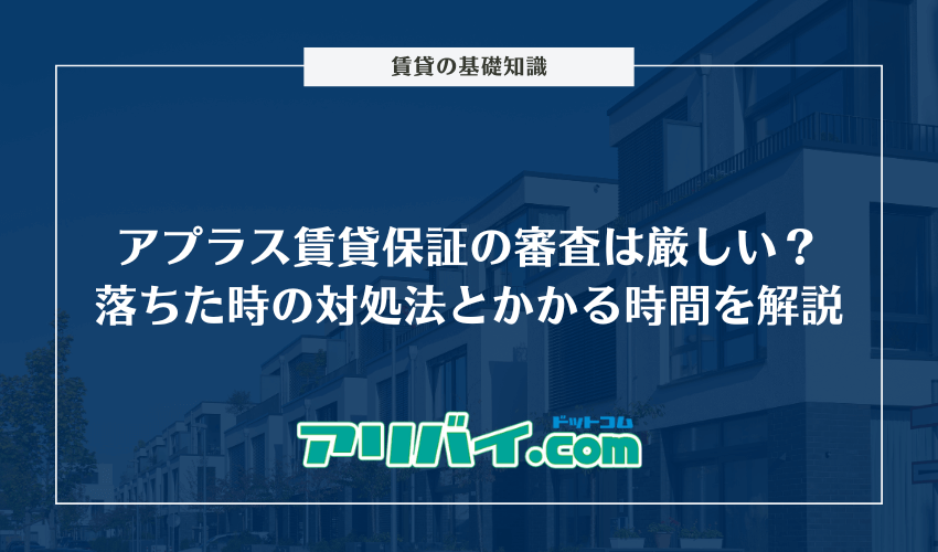 アプラス賃貸保証の審査は厳しい?落ちた時の対処法とどのくらい時間がかかるのか解説