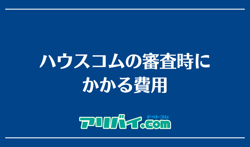 ハウスコムの審査時にかかる費用
