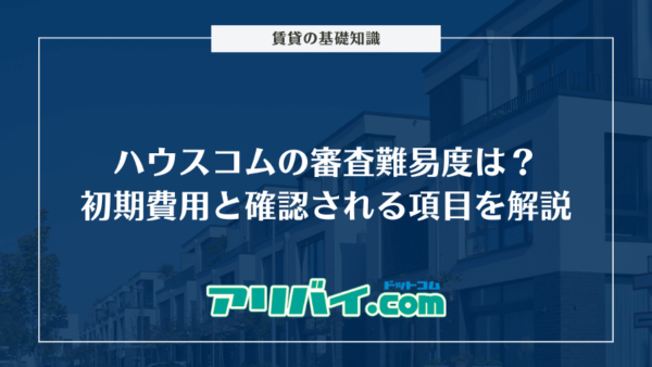 ハウスコムの審査難易度は？契約時にかかる初期費用と確認される項目を解説