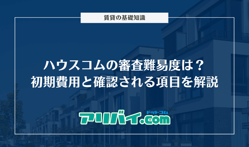 ハウスコムの審査難易度は?契約時にかかる初期費用と確認される項目を解説
