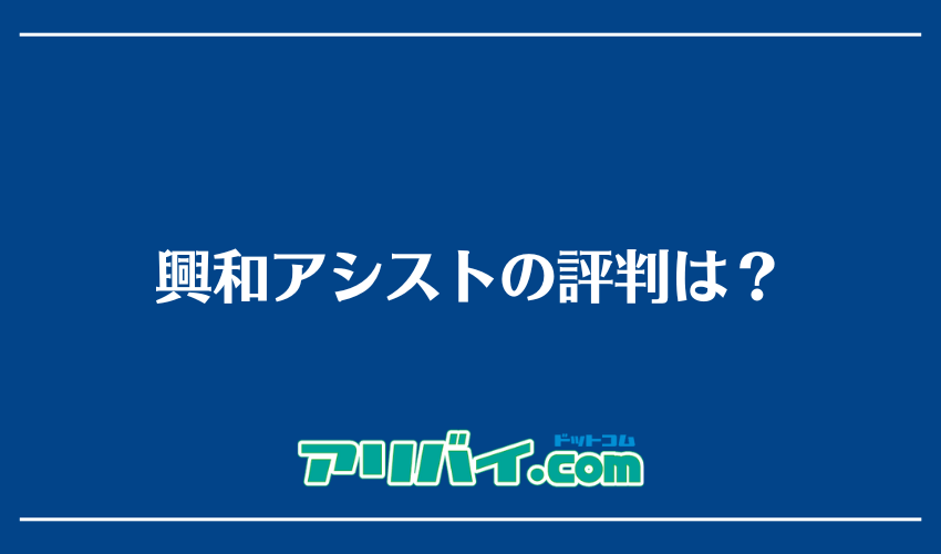 興和アシストの評判は?