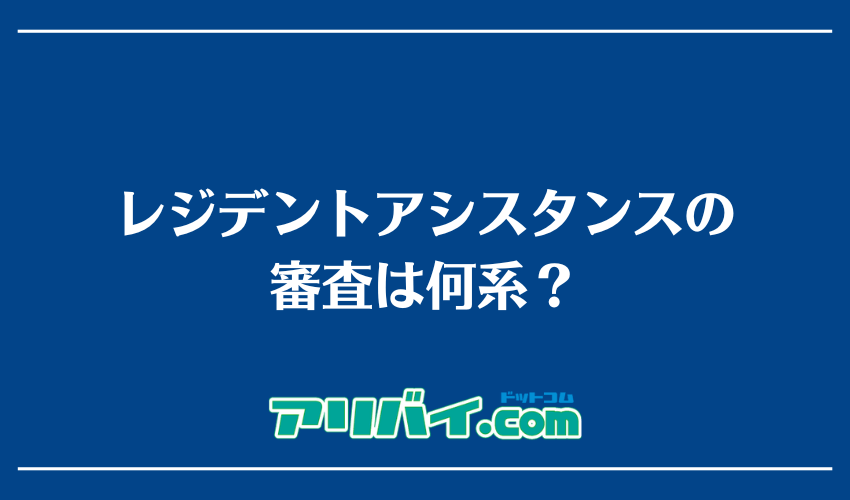 レジデントアシスタンスの審査は何系?