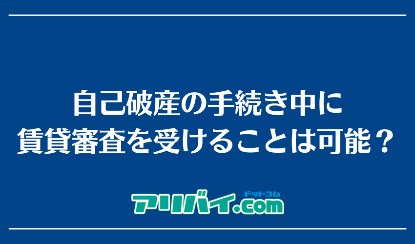 自己破産の手続き中に賃貸審査を受けることは可能？