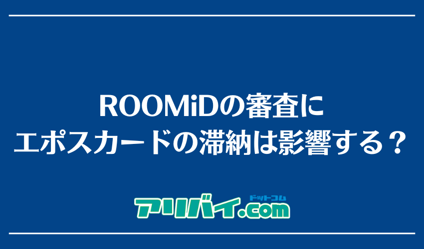 ROOMiDの審査にエポスカードの滞納は影響する?