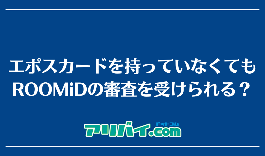 エポスカードを持っていなくてもROOMiDの審査を受けられる?