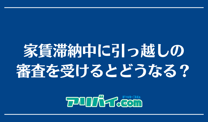 家賃滞納中に引っ越しの審査を受けるとどうなる?