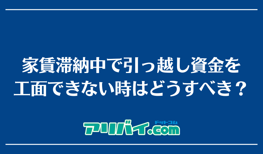 家賃滞納中で引っ越し資金を工面できない時はどうすべき?