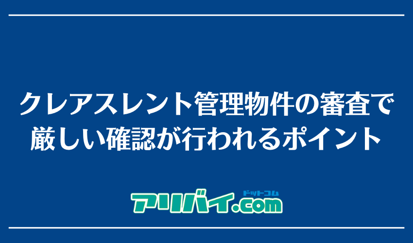 クレアスレント管理物件の審査で厳しい確認が行われるポイント