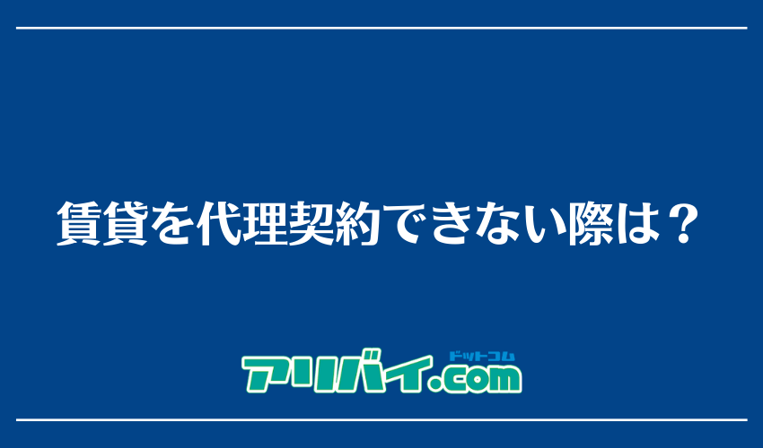 賃貸を代理契約できない際は？