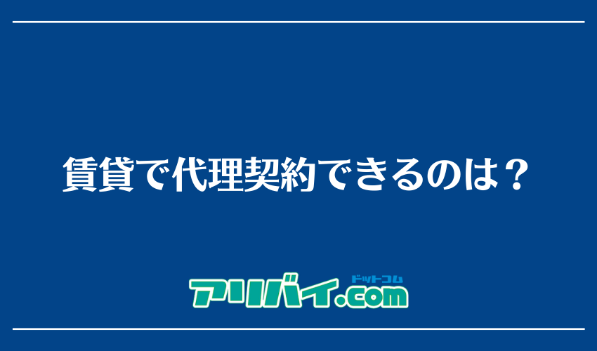 賃貸で代理契約できるのは？