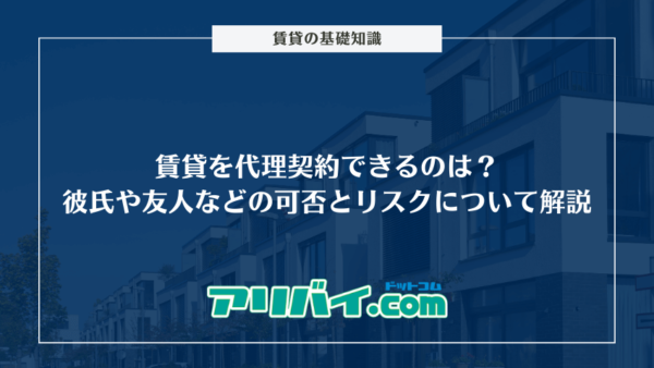 賃貸を代理契約できるのは？彼氏や友人などの可否とリスクについて解説