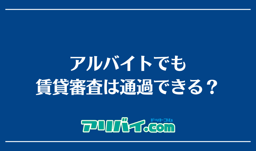 アルバイトでも賃貸審査は通過できる？
