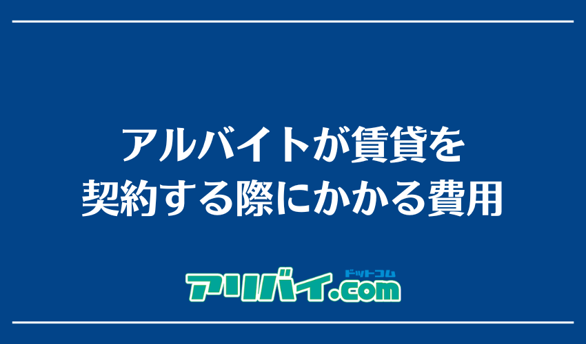 アルバイトが賃貸を契約する際にかかる費用