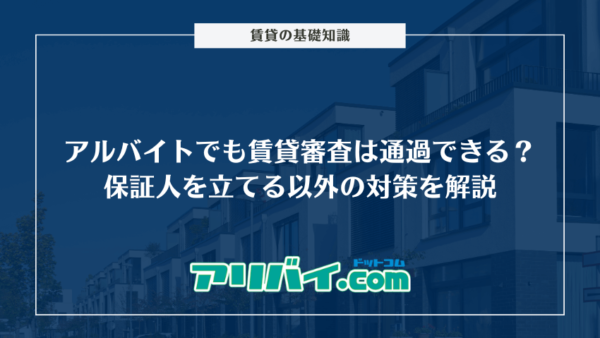 アルバイトでも賃貸審査は通過できる？保証人を立てる以外の対策やチェックされるポイントを解説