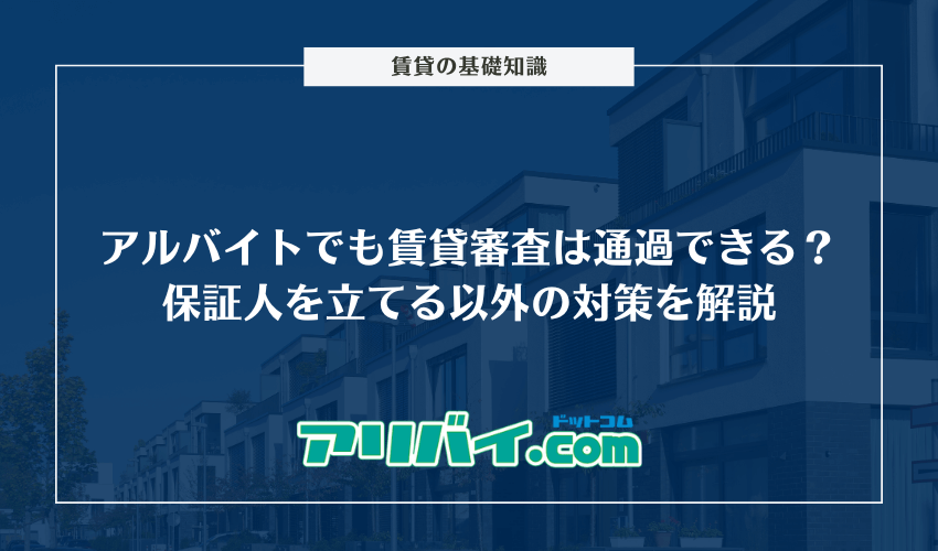 アルバイトでも賃貸審査は通過できる？保証人を立てる以外の対策やチェックされるポイントを解説