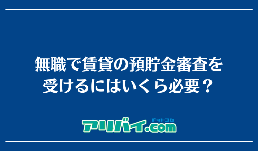 無職で賃貸の預貯金審査を受けるにはいくら必要？