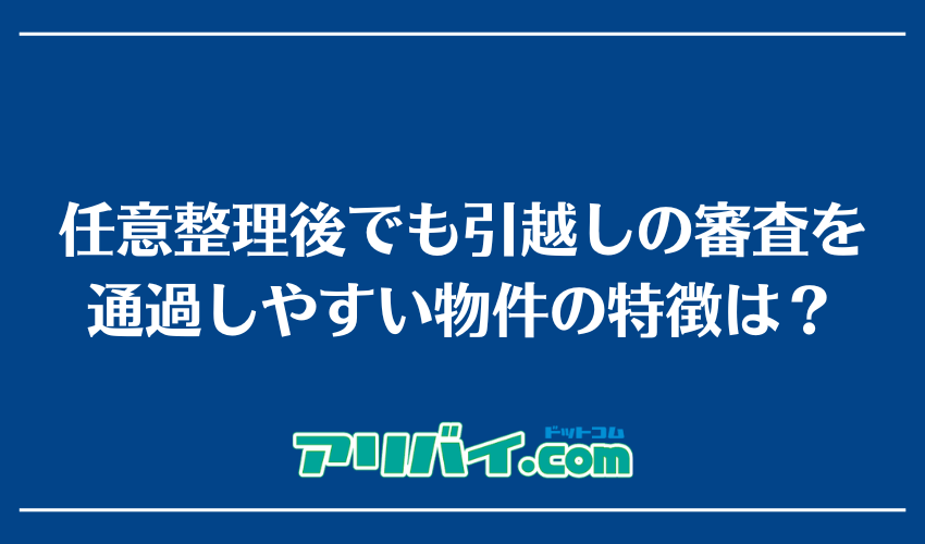 任意整理後でも引越しの審査を通過しやすい物件の特徴は？