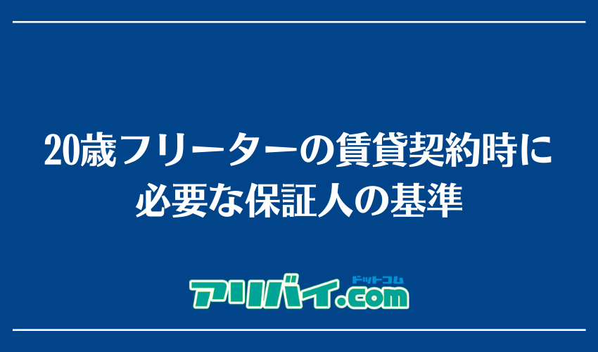 20歳フリーターの賃貸契約時に必要な保証人の基準