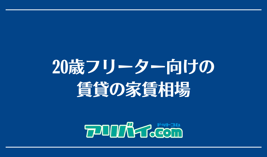 20歳フリーター向けの賃貸の家賃相場