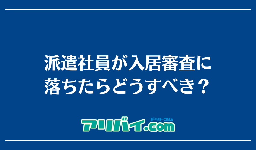 派遣社員が入居審査に落ちたらどうすべき？