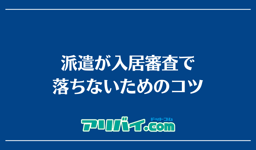 派遣が入居審査で落ちないためのコツ