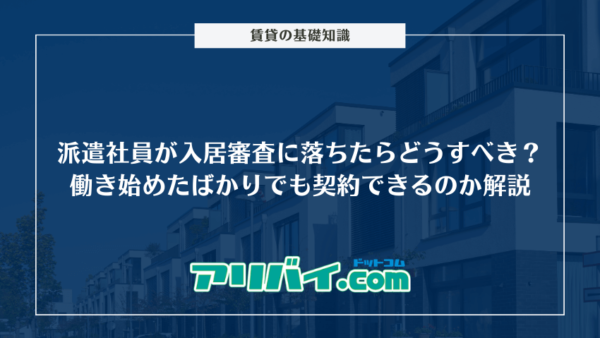 派遣社員が入居審査に落ちたらどうすべき？働き始めたばかりでも契約できるのか解説