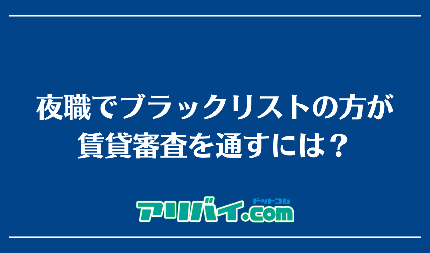 夜職でブラックリストの方が賃貸審査を通すには？