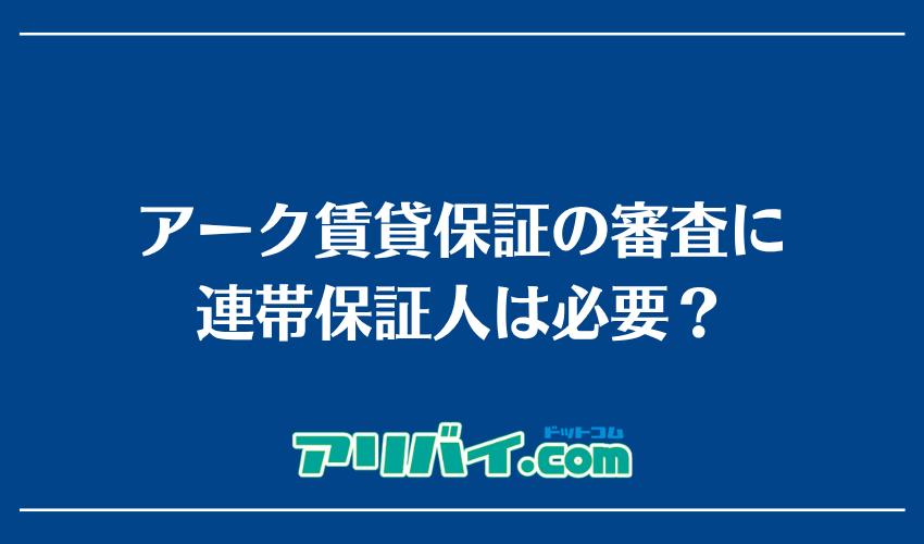 アーク賃貸保証の審査に連帯保証人は必要？
