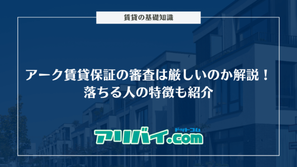 アーク賃貸保証の審査は厳しいのか解説！落ちる人の特徴やブラックリストはどうなのかも紹介