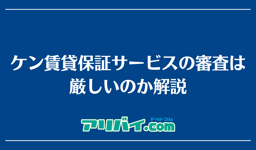 ケン賃貸保証サービスの審査は厳しいのか解説