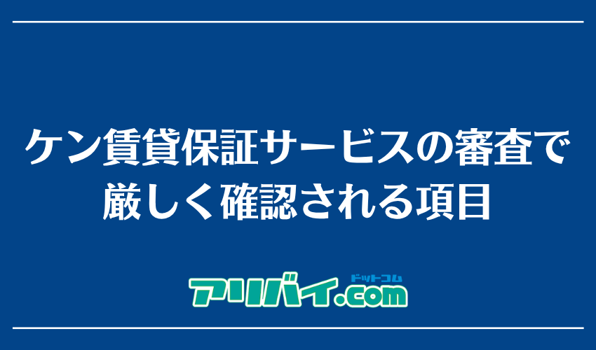 ケン賃貸保証サービスの審査で厳しく確認される項目