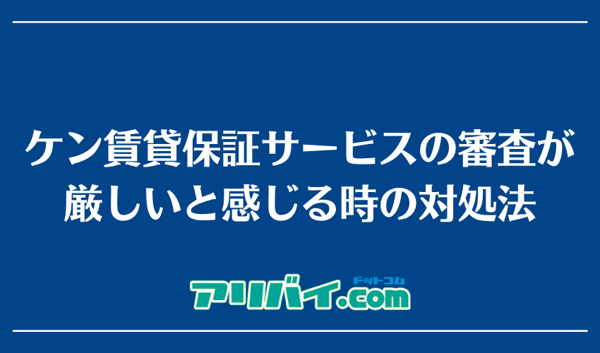 ケン賃貸保証サービスの審査が厳しいと感じる時の対処法