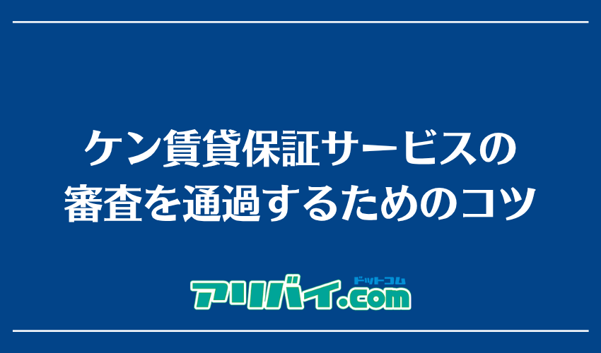 ケン賃貸保証サービスの審査を通過するためのコツ