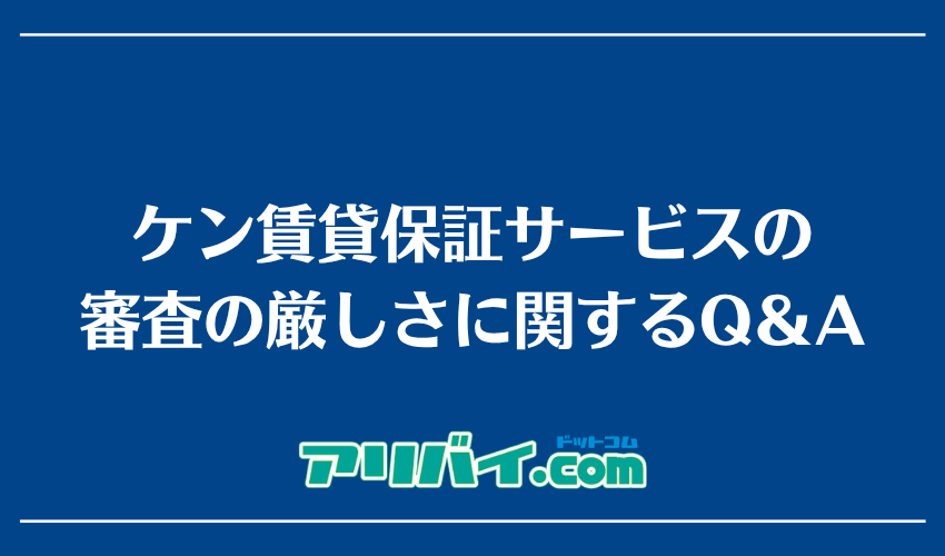 ケン賃貸保証サービスの審査の厳しさに関するQ＆A