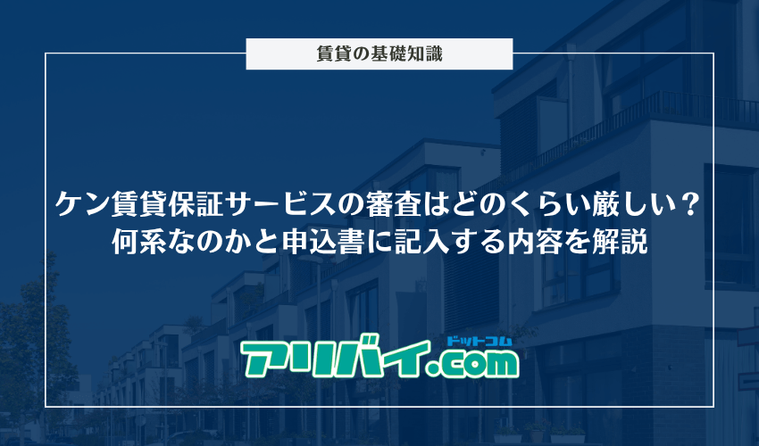 ケン賃貸保証サービスの審査はどのくらい厳しい？何系なのかと申込書に記入する内容を解説