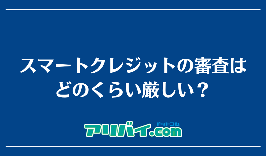 スマートクレジットの審査はどのくらい厳しい？