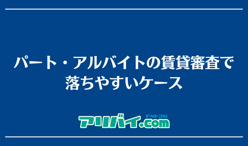 パート・アルバイトの賃貸審査で落ちやすいケース